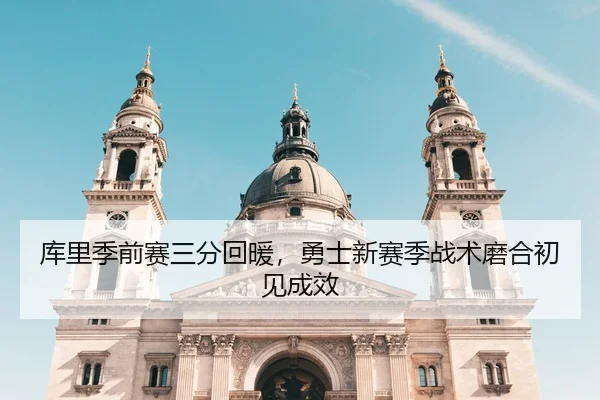 库里季前赛三分回暖，勇士新赛季战术磨合初见成效