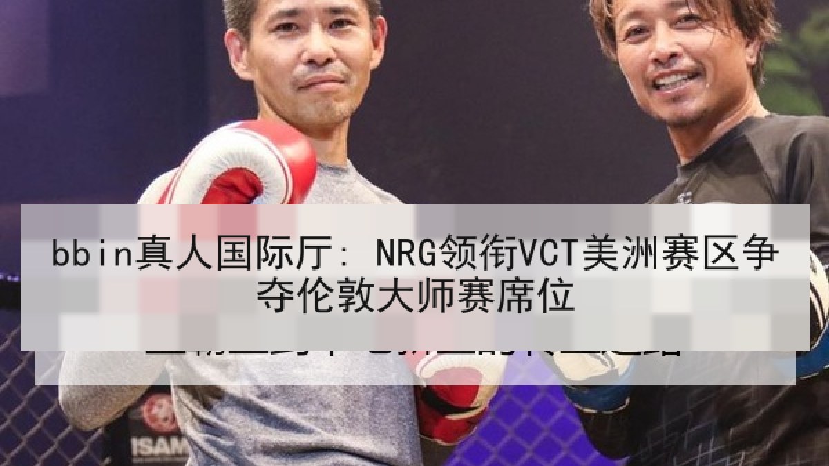 bbin真人国际厅: NRG领衔VCT美洲赛区争夺伦敦大师赛席位