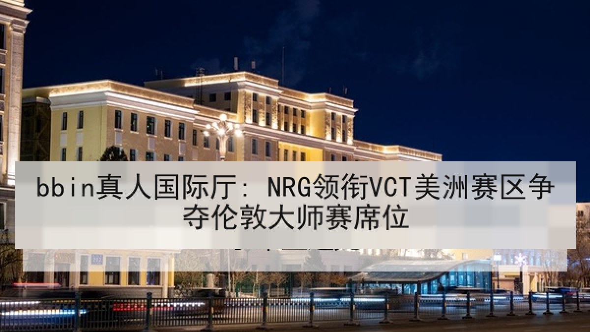 bbin真人国际厅: NRG领衔VCT美洲赛区争夺伦敦大师赛席位