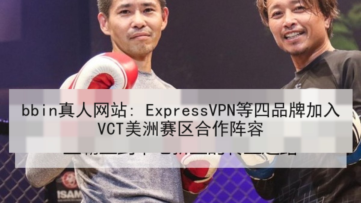 bbin真人网站: ExpressVPN等四品牌加入VCT美洲赛区合作阵容