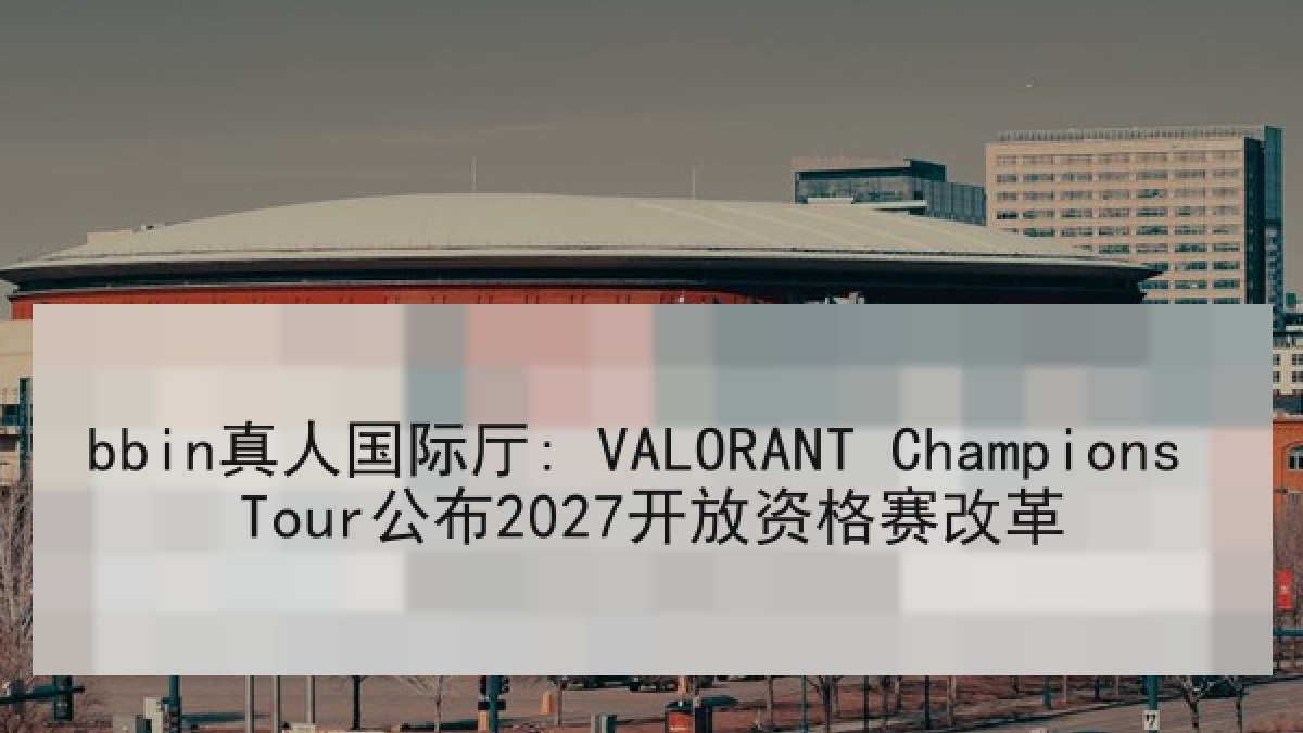 bbin真人国际厅: VALORANT Champions Tour公布2027开放资格赛改革