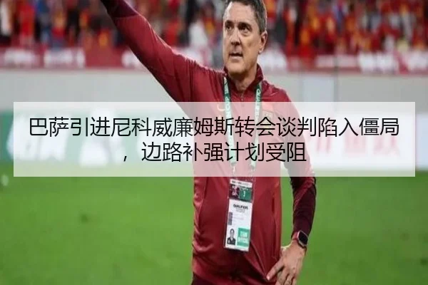 巴萨引进尼科威廉姆斯转会谈判陷入僵局，边路补强计划受阻