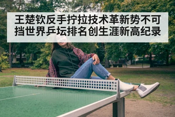 王楚钦反手拧拉技术革新势不可挡世界乒坛排名创生涯新高纪录
