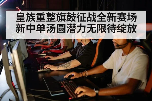 皇族重整旗鼓征战全新赛场新中单汤圆潜力无限待绽放