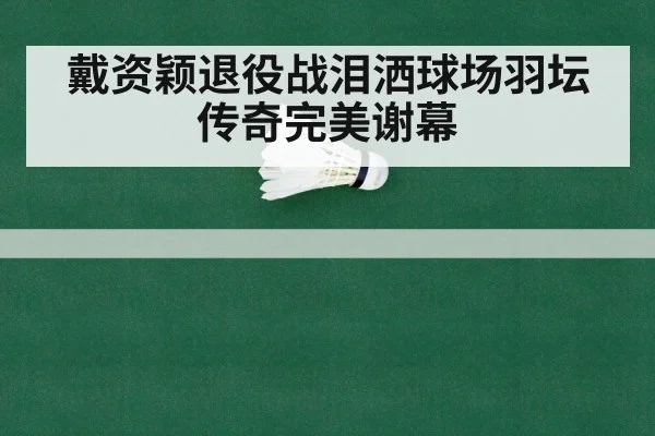 戴资颖退役战泪洒球场羽坛传奇完美谢幕