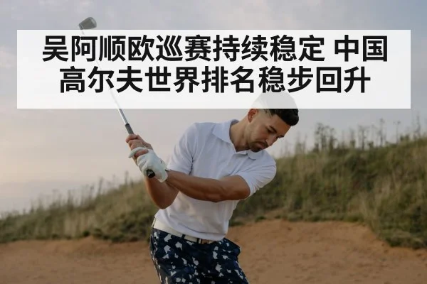 吴阿顺欧巡赛持续稳定 中国高尔夫世界排名稳步回升