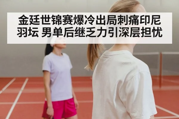 金廷世锦赛爆冷出局刺痛印尼羽坛 男单后继乏力引深层担忧