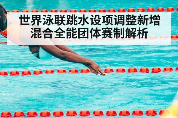 世界泳联跳水设项调整新增混合全能团体赛制解析