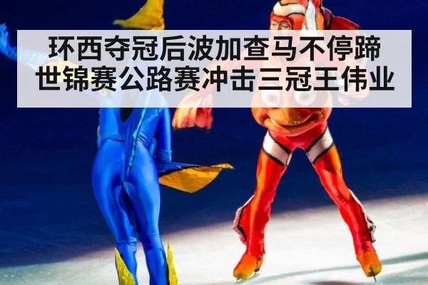 环西夺冠后波加查马不停蹄 世锦赛公路赛冲击三冠王伟业