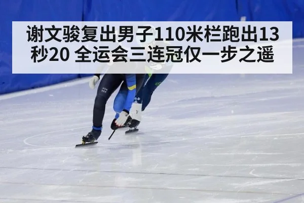 谢文骏复出男子110米栏跑出13秒20 全运会三连冠仅一步之遥