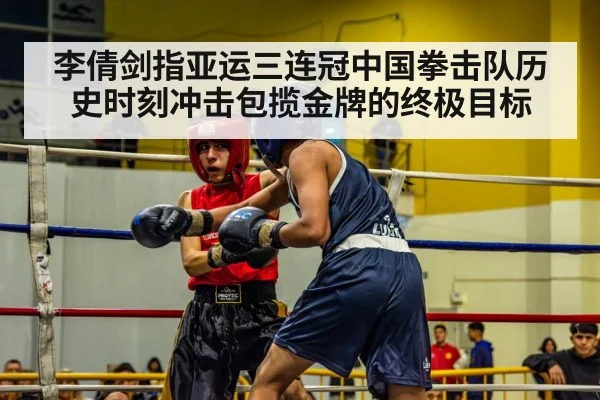 李倩剑指亚运三连冠中国拳击队历史时刻冲击包揽金牌的终极目标