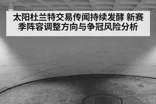 太阳杜兰特交易传闻持续发酵 新赛季阵容调整方向与争冠风险分析