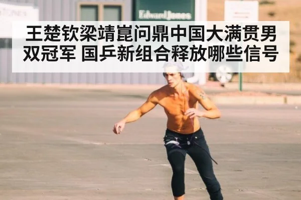 王楚钦梁靖崑问鼎中国大满贯男双冠军 国乒新组合释放哪些信号